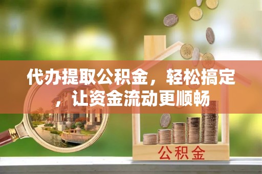 敦煌代办提取公积金，轻松搞定，让资金流动更顺畅