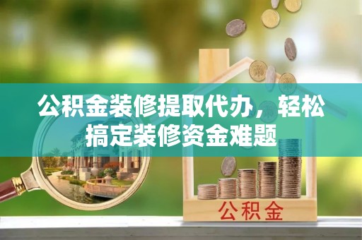 敦煌公积金装修提取代办，轻松搞定装修资金难题