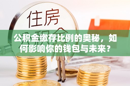 敦煌公积金缴存比例的奥秘，如何影响你的钱包与未来？