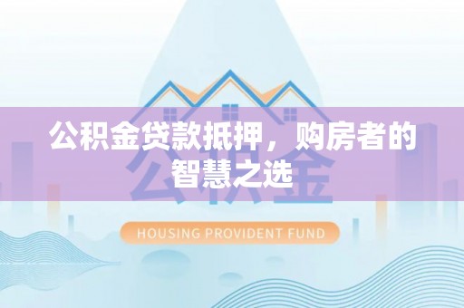 敦煌公积金贷款抵押，购房者的智慧之选