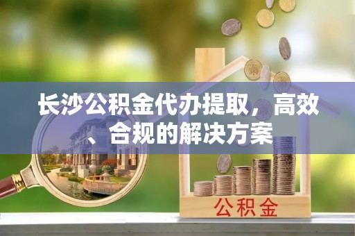敦煌长沙公积金代办提取，高效、合规的解决方案