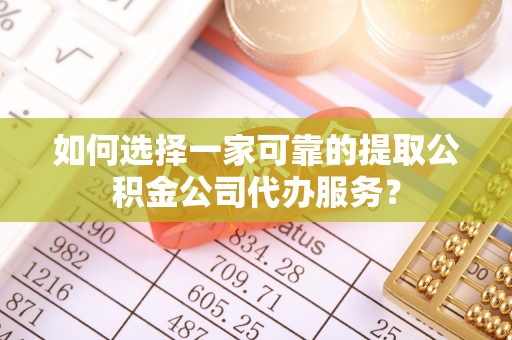 敦煌如何选择一家可靠的提取公积金公司代办服务？