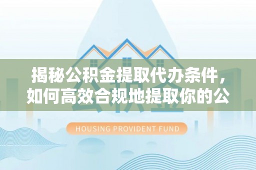 敦煌揭秘公积金提取代办条件，如何高效合规地提取你的公积金