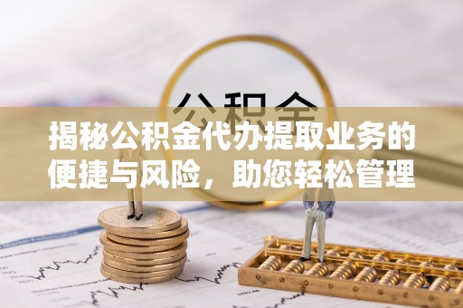 敦煌揭秘公积金代办提取业务的便捷与风险，助您轻松管理财务
