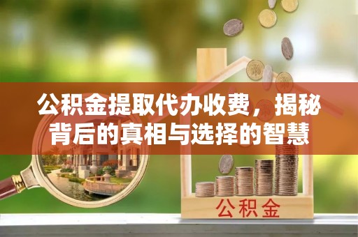敦煌公积金提取代办收费，揭秘背后的真相与选择的智慧