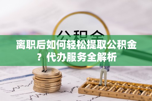 敦煌离职后如何轻松提取公积金？代办服务全解析
