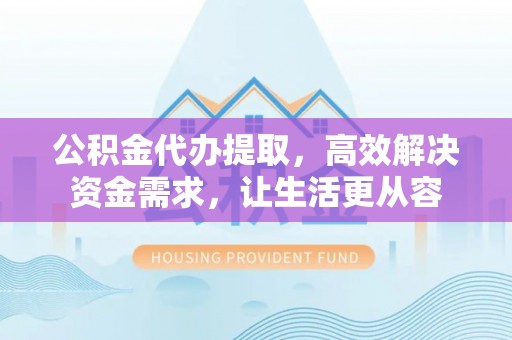 敦煌公积金代办提取，高效解决资金需求，让生活更从容