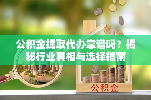 敦煌公积金提取代办靠谱吗？揭秘行业真相与选择指南