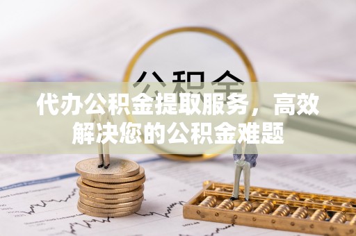 敦煌代办公积金提取服务，高效解决您的公积金难题