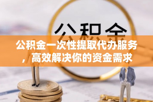 敦煌公积金一次性提取代办服务，高效解决你的资金需求