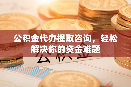 敦煌公积金代办提取咨询，轻松解决你的资金难题
