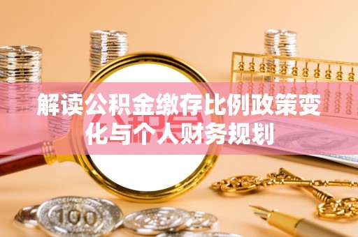 敦煌解读公积金缴存比例政策变化与个人财务规划