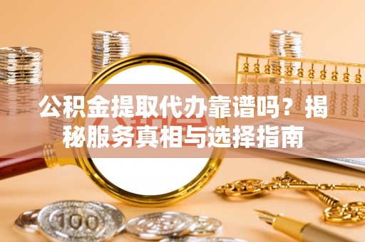 敦煌公积金提取代办靠谱吗？揭秘服务真相与选择指南
