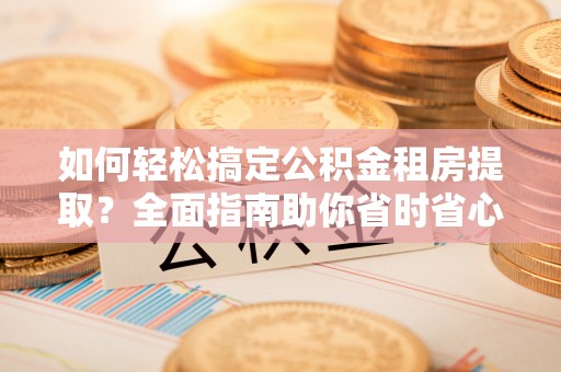 敦煌如何轻松搞定公积金租房提取？全面指南助你省时省心