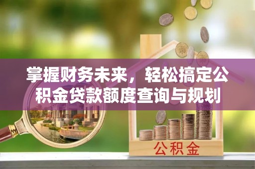 敦煌掌握财务未来，轻松搞定公积金贷款额度查询与规划