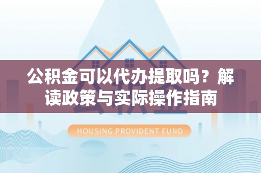 敦煌公积金可以代办提取吗？解读政策与实际操作指南