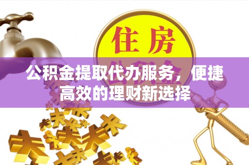 敦煌公积金提取代办服务，便捷高效的理财新选择