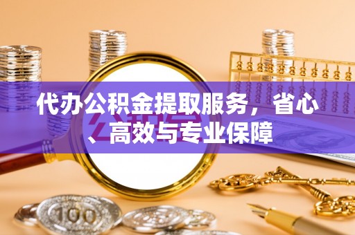 敦煌代办公积金提取服务，省心、高效与专业保障