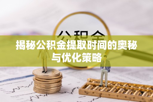 敦煌揭秘公积金提取时间的奥秘与优化策略