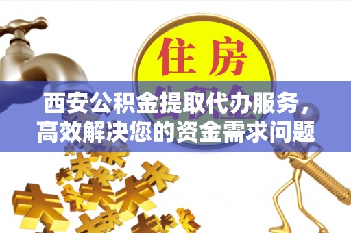 敦煌西安公积金提取代办服务，高效解决您的资金需求问题