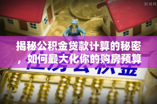 敦煌揭秘公积金贷款计算的秘密，如何最大化你的购房预算