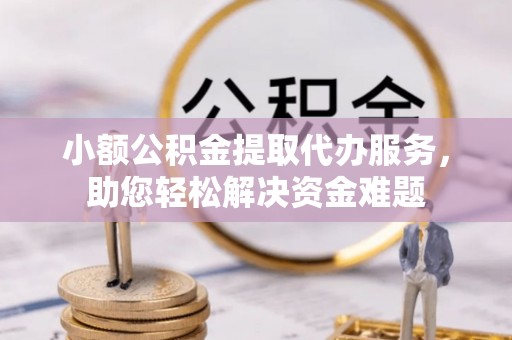 敦煌小额公积金提取代办服务，助您轻松解决资金难题