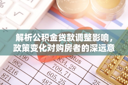 敦煌解析公积金贷款调整影响，政策变化对购房者的深远意义