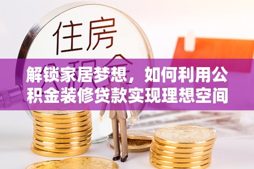 敦煌解锁家居梦想，如何利用公积金装修贷款实现理想空间