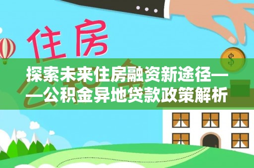 敦煌探索未来住房融资新途径——公积金异地贷款政策解析与实践