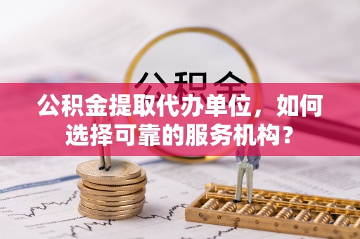 敦煌公积金提取代办单位，如何选择可靠的服务机构？