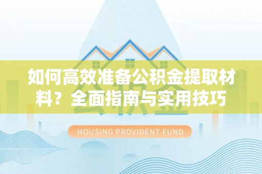 敦煌如何高效准备公积金提取材料？全面指南与实用技巧
