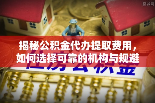 敦煌揭秘公积金代办提取费用，如何选择可靠的机构与规避潜在风险