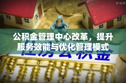 敦煌公积金管理中心改革，提升服务效能与优化管理模式
