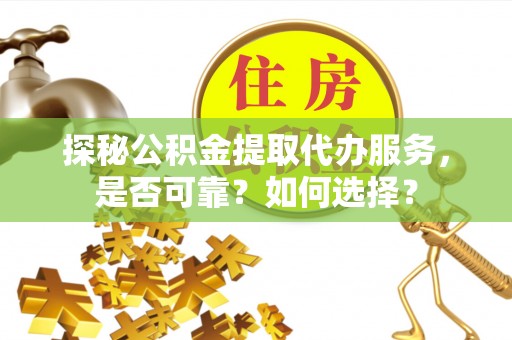 敦煌探秘公积金提取代办服务，是否可靠？如何选择？