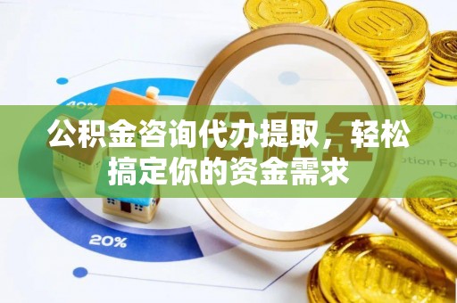敦煌公积金咨询代办提取，轻松搞定你的资金需求