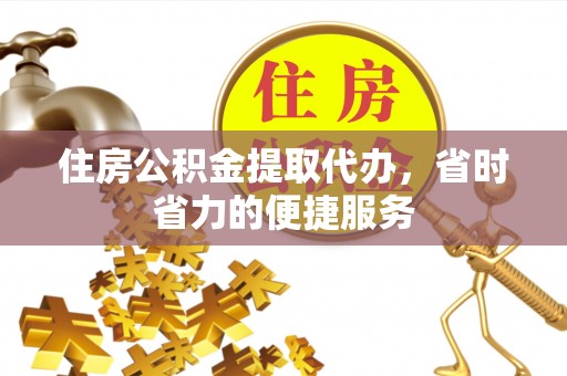 敦煌住房公积金提取代办，省时省力的便捷服务