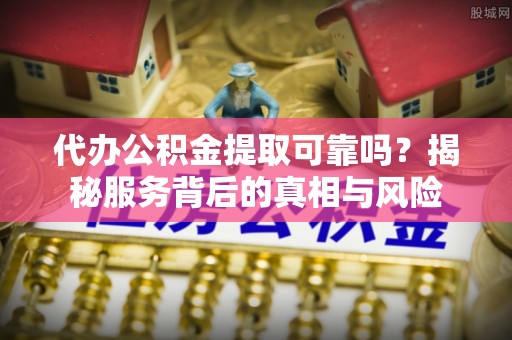 敦煌代办公积金提取可靠吗？揭秘服务背后的真相与风险