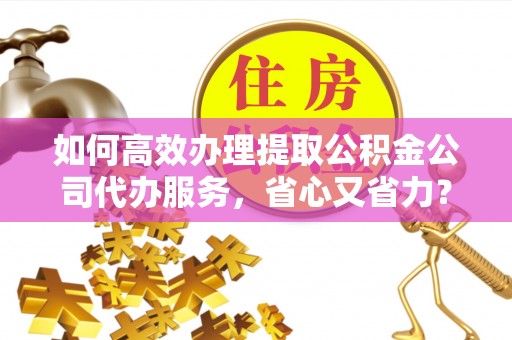 敦煌如何高效办理提取公积金公司代办服务，省心又省力？