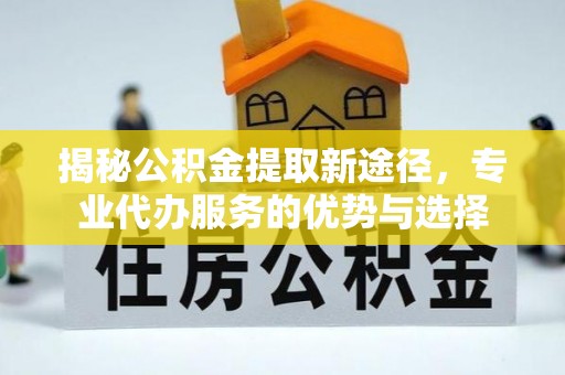 敦煌揭秘公积金提取新途径，专业代办服务的优势与选择
