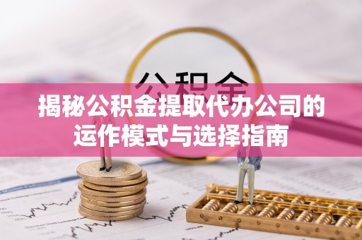 敦煌揭秘公积金提取代办公司的运作模式与选择指南