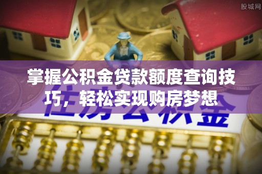 敦煌掌握公积金贷款额度查询技巧，轻松实现购房梦想