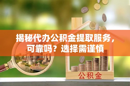 敦煌揭秘代办公积金提取服务，可靠吗？选择需谨慎