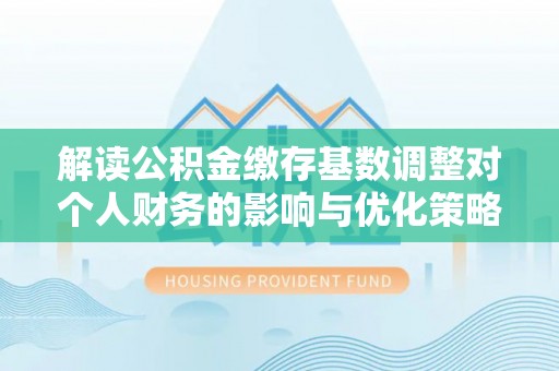 敦煌解读公积金缴存基数调整对个人财务的影响与优化策略