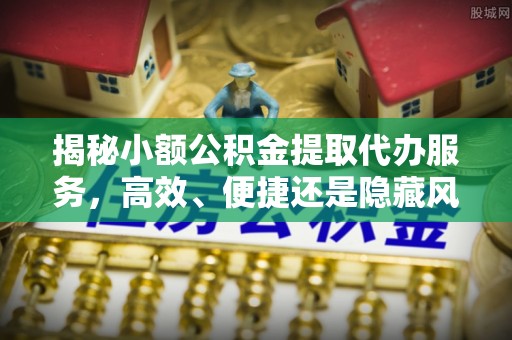 敦煌揭秘小额公积金提取代办服务，高效、便捷还是隐藏风险？