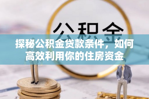 敦煌探秘公积金贷款条件，如何高效利用你的住房资金