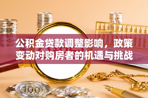 敦煌公积金贷款调整影响，政策变动对购房者的机遇与挑战
