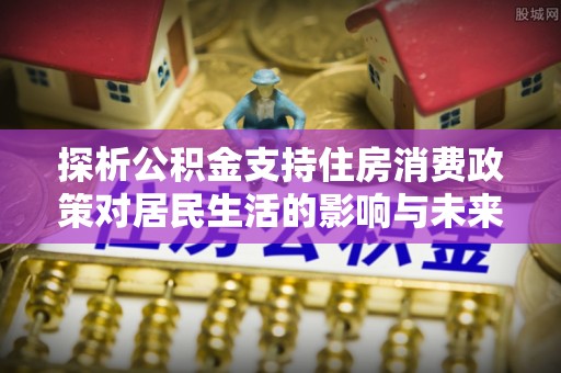 敦煌探析公积金支持住房消费政策对居民生活的影响与未来展望