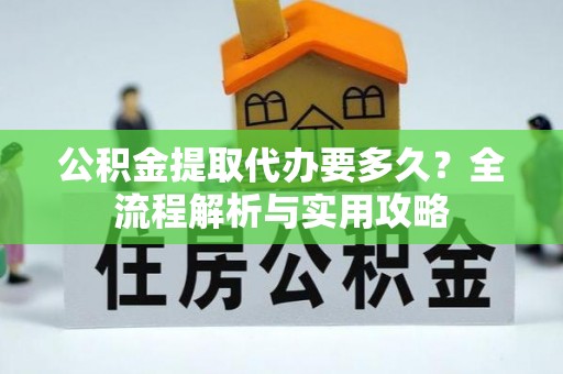 敦煌公积金提取代办要多久？全流程解析与实用攻略