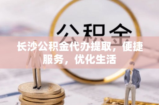 敦煌长沙公积金代办提取，便捷服务，优化生活