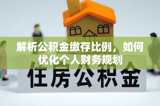 敦煌解析公积金缴存比例，如何优化个人财务规划